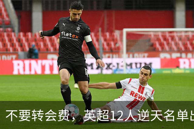 不要转会费，英超12人逆天名单出炉，全是世界级球星遭俱乐部疯抢