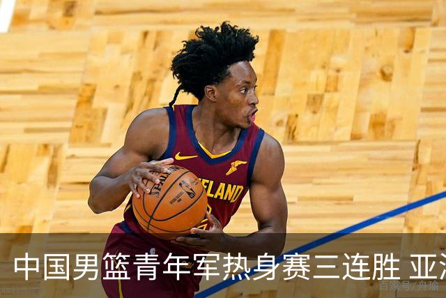 中国男篮青年军热身赛三连胜 亚洲杯征程机遇挑战并存