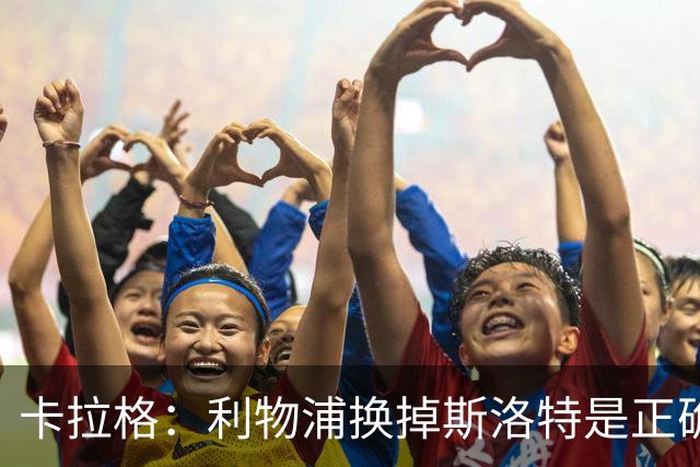 卡拉格：利物浦换掉斯洛特是正确决定，伊劳拉的踢法有冲击力