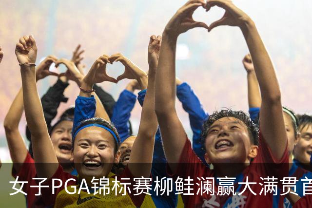 女子PGA锦标赛柳鲑澜赢大满贯首胜 殷若宁张维维T37