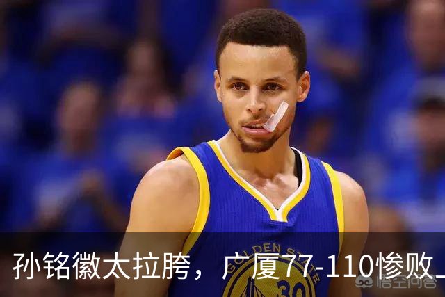 孙铭徽太拉胯，广厦77-110惨败上海，布朗空砍29分，胡金秋仅7分