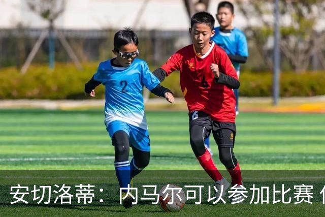安切洛蒂：内马尔可以参加比赛 他的身体状况极佳