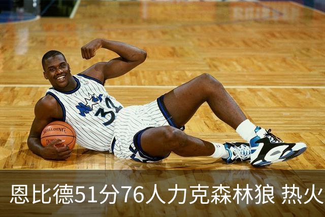 恩比德51分76人力克森林狼 热火送魔术3连败
