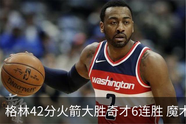 格林42分火箭大胜奇才6连胜 魔术克黄蜂4连胜