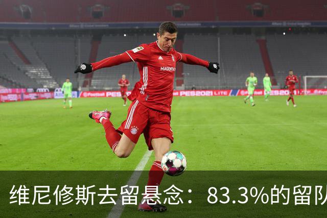 维尼修斯去留悬念：83.3%的留队概率背后，暗藏怎样的博弈？