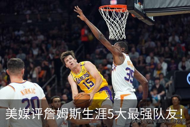 美媒评詹姆斯生涯5大最强队友！豪华阵容近乎无解，能否82胜0负？