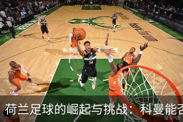 荷兰足球的崛起与挑战：科曼能否带领无冕之王逆袭？