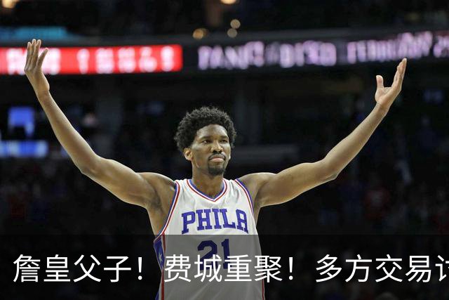 詹皇父子！费城重聚！多方交易讨论！湖人值得吗