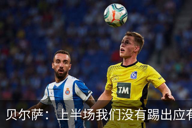 贝尔萨：上半场我们没有踢出应有表现 下半场配得上进10个球