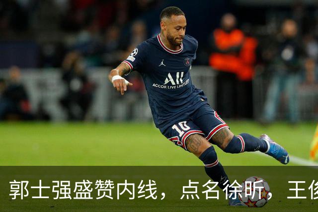 郭士强盛赞内线，点名徐昕，王俊杰直言不足，焦泊乔疑似暗讽杜锋