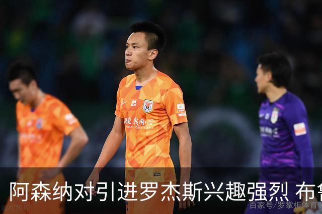 阿森纳对引进罗杰斯兴趣强烈 布鲁日边锋进入考察范围