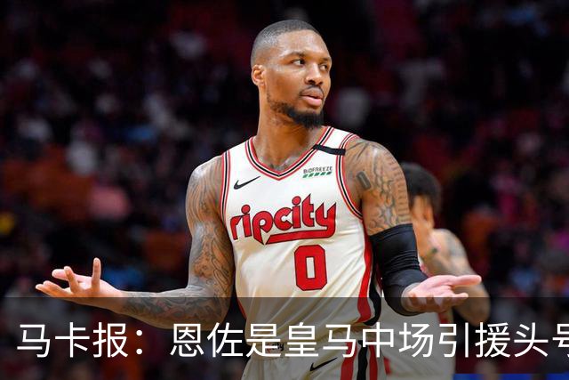 马卡报：恩佐是皇马中场引援头号目标，球员估价不低于1.2亿欧