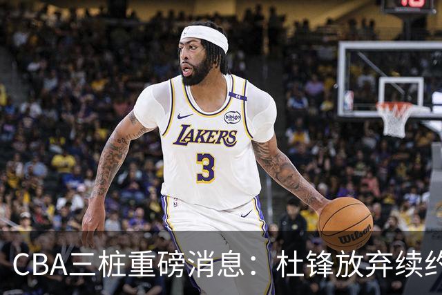CBA三桩重磅消息：杜锋放弃续约，山东或签约王岚嵚，潘江被迫下课