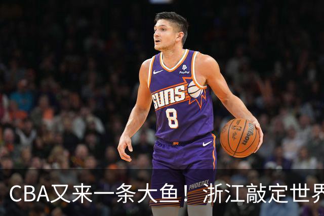 CBA又来一条大鱼！浙江敲定世界杯助攻王，新赛季或掀翻争冠格局